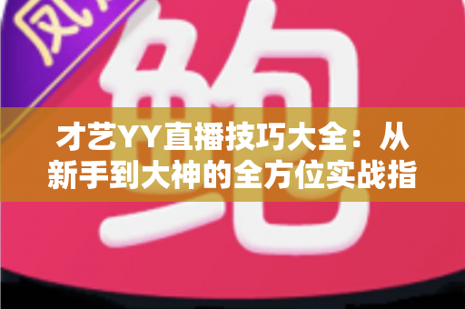 才艺YY直播技巧大全:从新手到大神的全方位实战指南 才艺YY直播技巧大全:从新手到大神的全方位实战指南