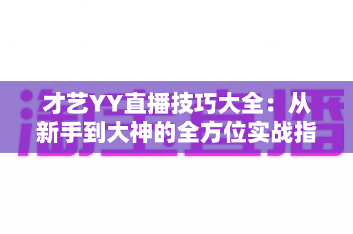 才艺YY直播技巧大全：从新手到大神的全方位实战指南