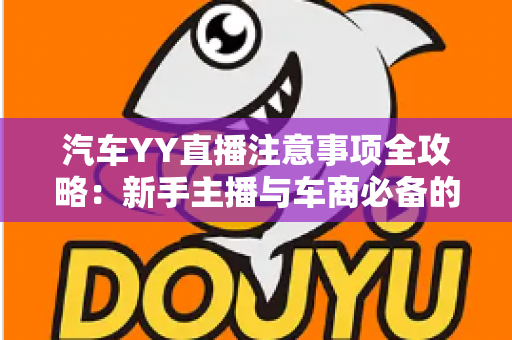 汽车YY直播注意事项全攻略:新手主播与车商必备的实战运营指南 汽车YY直播注意事项全攻略:新手主播与车商必备的实战运营指南