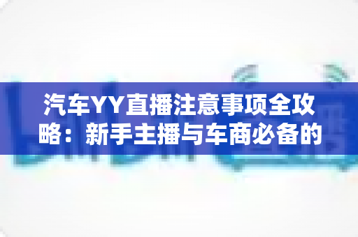 汽车YY直播注意事项全攻略:新手主播与车商必备的实战运营指南 汽车YY直播注意事项全攻略:新手主播与车商必备的实战运营指南