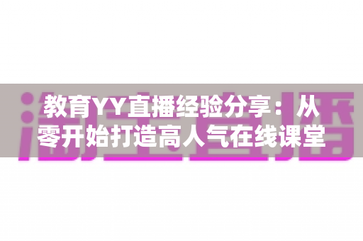 教育YY直播经验分享:从零开始打造高人气在线课堂的实战指南 教育YY直播经验分享:从零开始打造高人气在线课堂的实战指南
