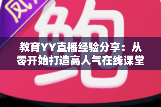 教育YY直播经验分享:从零开始打造高人气在线课堂的实战指南 教育YY直播经验分享:从零开始打造高人气在线课堂的实战指南