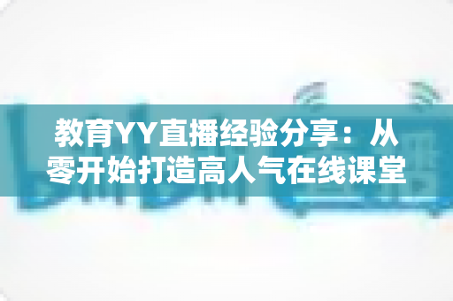 教育YY直播经验分享：从零开始打造高人气在线课堂的实战指南