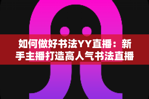 如何做好书法YY直播：新手主播打造高人气书法直播间的全攻略