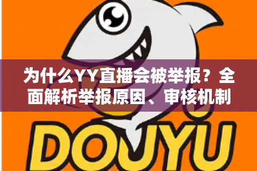 为什么YY直播会被举报?全面解析举报原因、审核机制与主播合规指南 为什么YY直播会被举报?全面解析举报原因、审核机制与主播合规指南