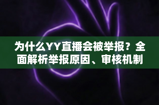 为什么YY直播会被举报?全面解析举报原因、审核机制与主播合规指南 为什么YY直播会被举报?全面解析举报原因、审核机制与主播合规指南