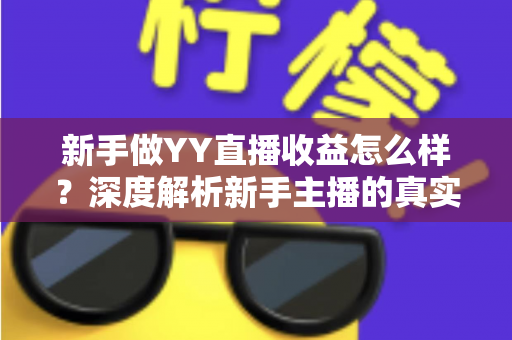 新手做YY直播收益怎么样？深度解析新手主播的真实收入水平与赚钱前景
