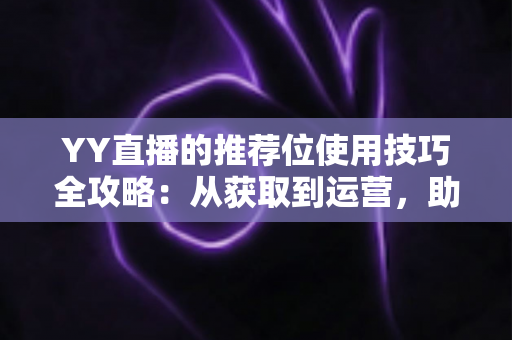 YY直播的推荐位使用技巧全攻略:从获取到运营,助你快速提升人气与收益 YY直播的推荐位使用技巧全攻略:从获取到运营,助你快速提升人气与收益