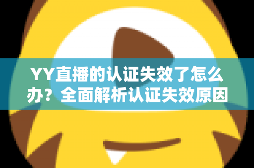 YY直播的认证失效了怎么办?全面解析认证失效原因、恢复流程与预防技巧 YY直播的认证失效了怎么办?全面解析认证失效原因、恢复流程与预防技巧