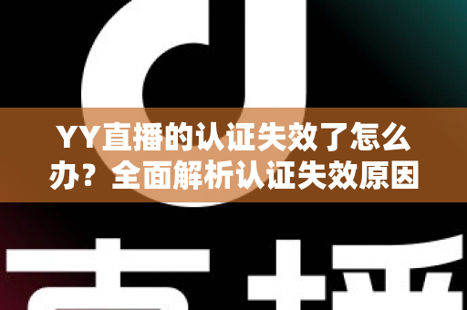 YY直播的认证失效了怎么办?全面解析认证失效原因、恢复流程与预防技巧 YY直播的认证失效了怎么办?全面解析认证失效原因、恢复流程与预防技巧
