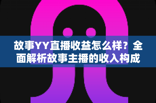 故事YY直播收益怎么样?全面解析故事主播的收入构成、变现途径与提升技巧 故事YY直播收益怎么样?全面解析故事主播的收入构成、变现途径与提升技巧