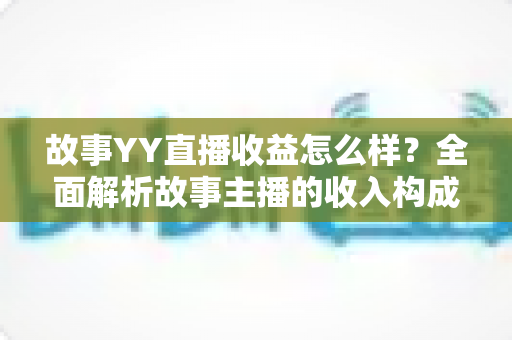 故事YY直播收益怎么样?全面解析故事主播的收入构成、变现途径与提升技巧 故事YY直播收益怎么样?全面解析故事主播的收入构成、变现途径与提升技巧