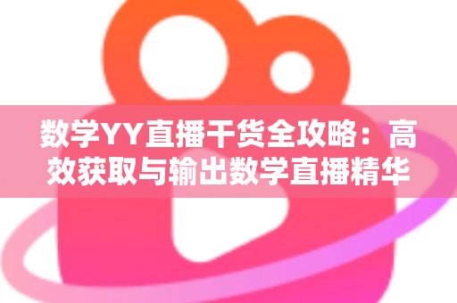 数学YY直播干货全攻略：高效获取与输出数学直播精华内容的实用指南