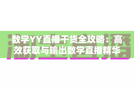 数学YY直播干货全攻略：高效获取与输出数学直播精华内容的实用指南