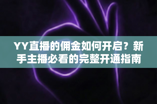 YY直播的佣金如何开启?新手主播必看的完整开通指南与收益提升攻略 YY直播的佣金如何开启?新手主播必看的完整开通指南与收益提升攻略