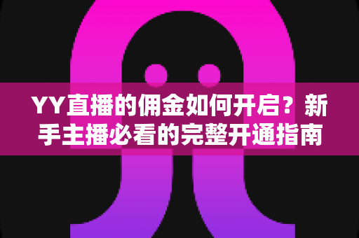 YY直播的佣金如何开启?新手主播必看的完整开通指南与收益提升攻略 YY直播的佣金如何开启?新手主播必看的完整开通指南与收益提升攻略