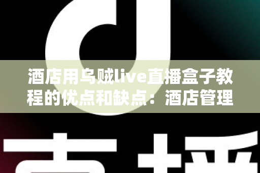酒店用乌贼live直播盒子教程的优点和缺点:酒店管理者必读的深度解析指南 酒店用乌贼live直播盒子教程的优点和缺点:酒店管理者必读的深度解析指南