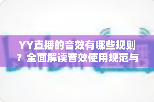 YY直播的音效有哪些规则？全面解读音效使用规范与合规技巧，助力直播间人气稳步提升