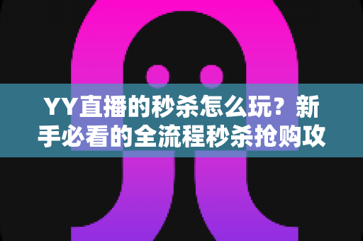 YY直播的秒杀怎么玩?新手必看的全流程秒杀抢购攻略与实战技巧 YY直播的秒杀怎么玩?新手必看的全流程秒杀抢购攻略与实战技巧