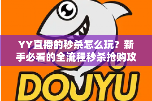 YY直播的秒杀怎么玩?新手必看的全流程秒杀抢购攻略与实战技巧 YY直播的秒杀怎么玩?新手必看的全流程秒杀抢购攻略与实战技巧
