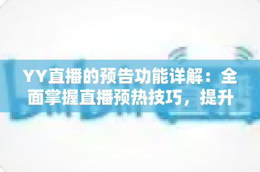 YY直播的预告功能详解：全面掌握直播预热技巧，提升人气与粉丝粘性的实用指南