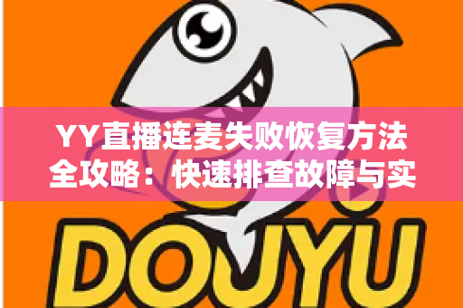 YY直播连麦失败恢复方法全攻略：快速排查故障与实用修复技巧，助你轻松恢复直播互动
