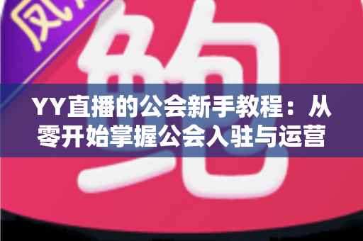YY直播的公会新手教程：从零开始掌握公会入驻与运营的完整指南