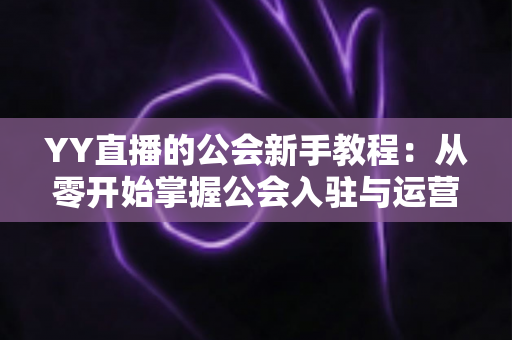 YY直播的公会新手教程：从零开始掌握公会入驻与运营的完整指南