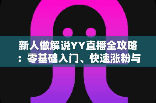 新人做解说YY直播全攻略:零基础入门、快速涨粉与变现的实战指南 新人做解说YY直播全攻略:零基础入门、快速涨粉与变现的实战指南
