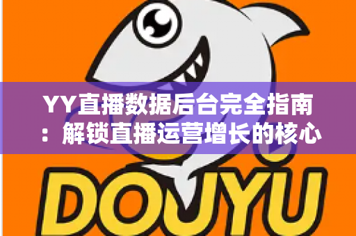 YY直播数据后台完全指南：解锁直播运营增长的核心数据密码