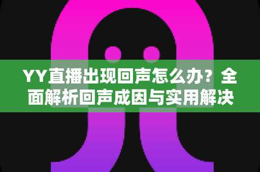 YY直播出现回声怎么办？全面解析回声成因与实用解决技巧，助你轻松打造清晰直播间