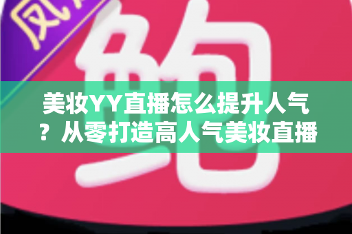 美妆YY直播怎么提升人气?从零打造高人气美妆直播间的实战全攻略 美妆YY直播怎么提升人气?从零打造高人气美妆直播间的实战全攻略