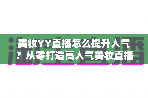 美妆YY直播怎么提升人气?从零打造高人气美妆直播间的实战全攻略 美妆YY直播怎么提升人气?从零打造高人气美妆直播间的实战全攻略