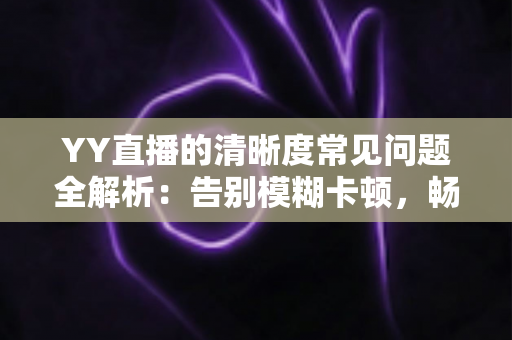 YY直播的清晰度常见问题全解析：告别模糊卡顿，畅享极致高清观看体验
