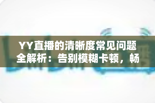 YY直播的清晰度常见问题全解析：告别模糊卡顿，畅享极致高清观看体验