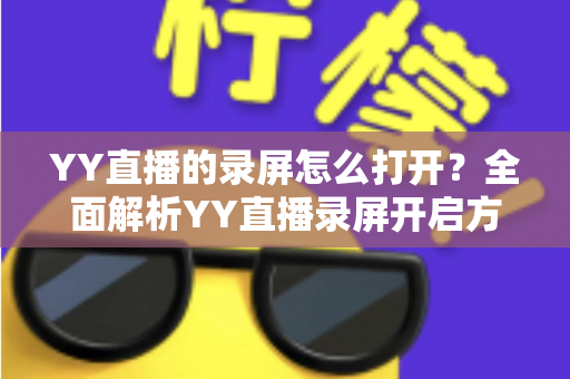 YY直播的录屏怎么打开？全面解析YY直播录屏开启方法与实用技巧大全