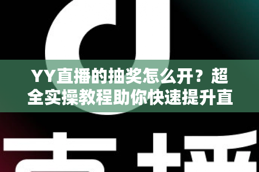 YY直播的抽奖怎么开？超全实操教程助你快速提升直播间人气与互动率