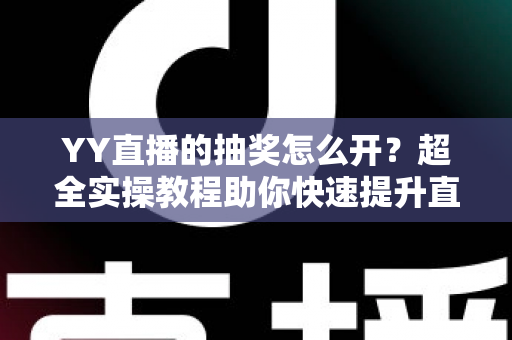 YY直播的抽奖怎么开？超全实操教程助你快速提升直播间人气与互动率