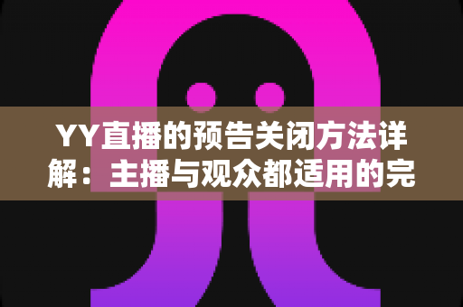 YY直播的预告关闭方法详解:主播与观众都适用的完整操作指南 YY直播的预告关闭方法详解:主播与观众都适用的完整操作指南