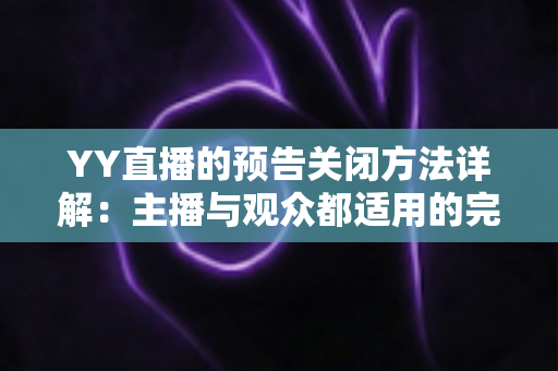 YY直播的预告关闭方法详解:主播与观众都适用的完整操作指南 YY直播的预告关闭方法详解:主播与观众都适用的完整操作指南