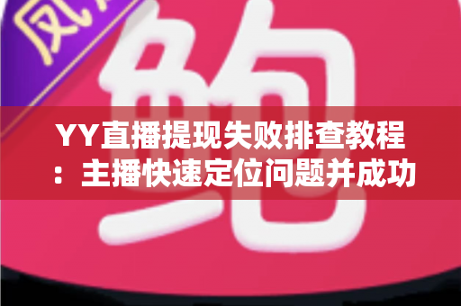 YY直播提现失败排查教程:主播快速定位问题并成功到账的完整指南 YY直播提现失败排查教程:主播快速定位问题并成功到账的完整指南