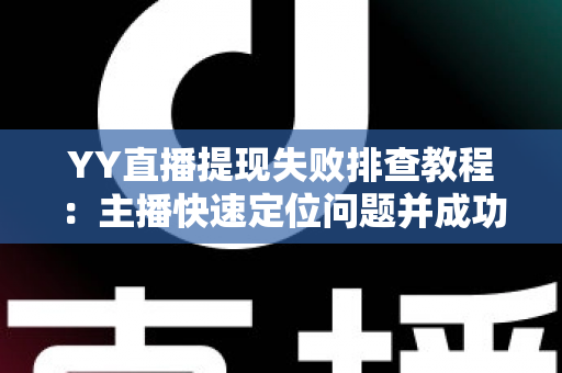 YY直播提现失败排查教程：主播快速定位问题并成功到账的完整指南