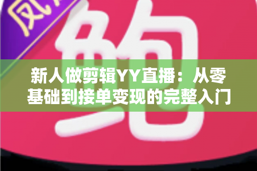 新人做剪辑YY直播:从零基础到接单变现的完整入门指南 新人做剪辑YY直播:从零基础到接单变现的完整入门指南