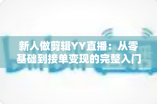 新人做剪辑YY直播:从零基础到接单变现的完整入门指南 新人做剪辑YY直播:从零基础到接单变现的完整入门指南
