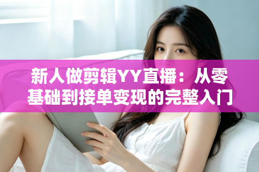 新人做剪辑YY直播:从零基础到接单变现的完整入门指南 新人做剪辑YY直播:从零基础到接单变现的完整入门指南
