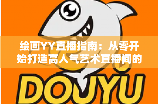 绘画YY直播指南:从零开始打造高人气艺术直播间的完整攻略 绘画YY直播指南:从零开始打造高人气艺术直播间的完整攻略
