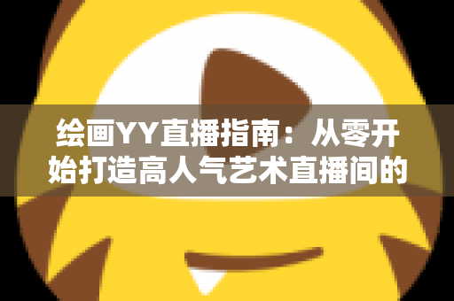 绘画YY直播指南：从零开始打造高人气艺术直播间的完整攻略