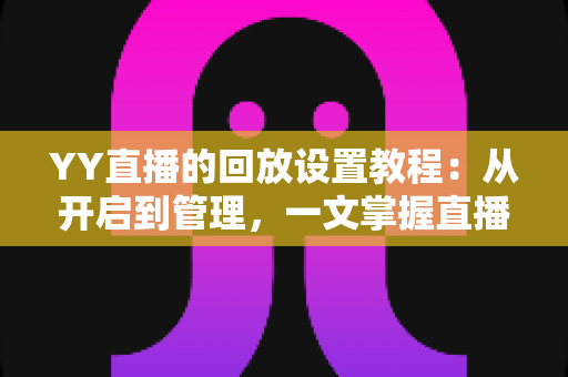 YY直播的回放设置教程:从开启到管理,一文掌握直播回放全部技巧的完整指南 YY直播的回放设置教程:从开启到管理,一文掌握直播回放全部技巧的完整指南
