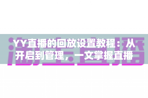 YY直播的回放设置教程:从开启到管理,一文掌握直播回放全部技巧的完整指南 YY直播的回放设置教程:从开启到管理,一文掌握直播回放全部技巧的完整指南
