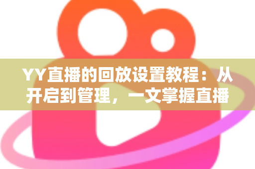 YY直播的回放设置教程:从开启到管理,一文掌握直播回放全部技巧的完整指南 YY直播的回放设置教程:从开启到管理,一文掌握直播回放全部技巧的完整指南